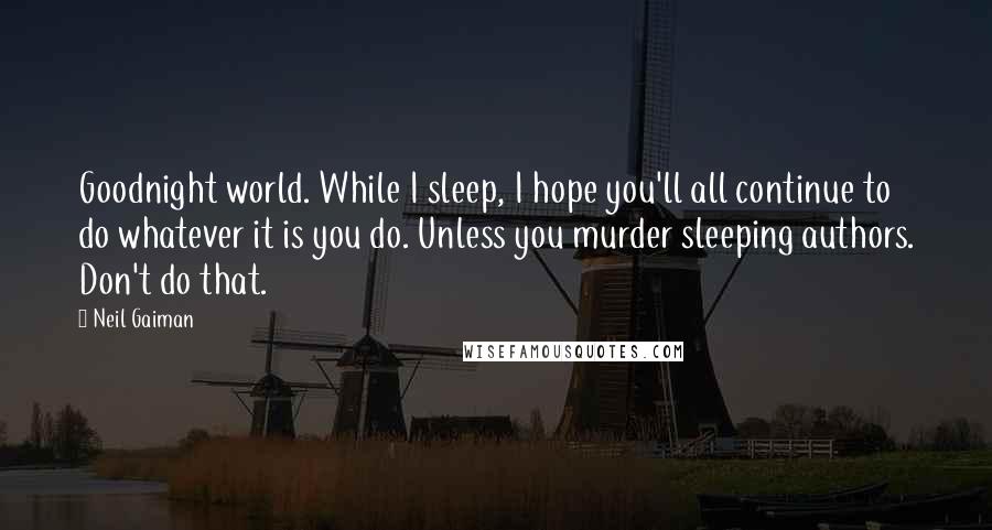 Neil Gaiman Quotes: Goodnight world. While I sleep, I hope you'll all continue to do whatever it is you do. Unless you murder sleeping authors. Don't do that.