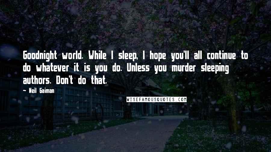 Neil Gaiman Quotes: Goodnight world. While I sleep, I hope you'll all continue to do whatever it is you do. Unless you murder sleeping authors. Don't do that.