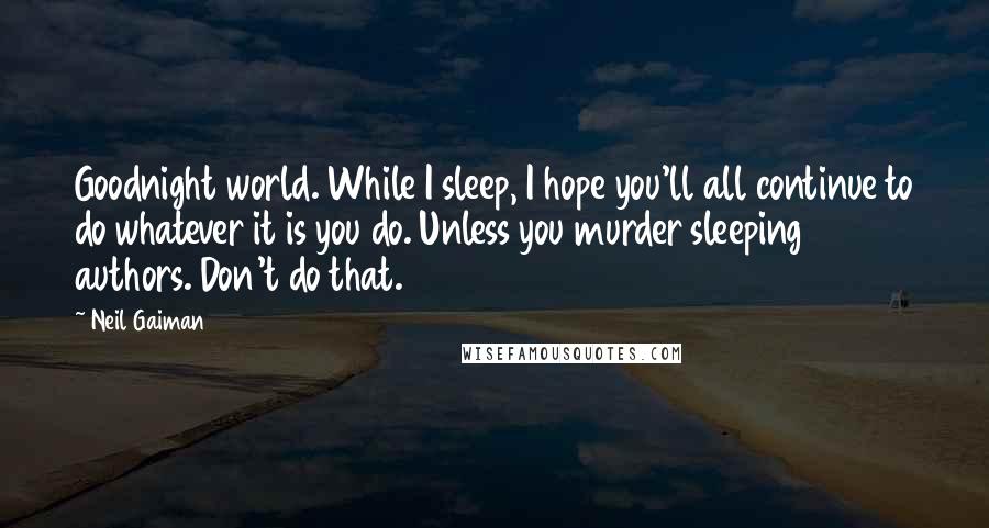 Neil Gaiman Quotes: Goodnight world. While I sleep, I hope you'll all continue to do whatever it is you do. Unless you murder sleeping authors. Don't do that.