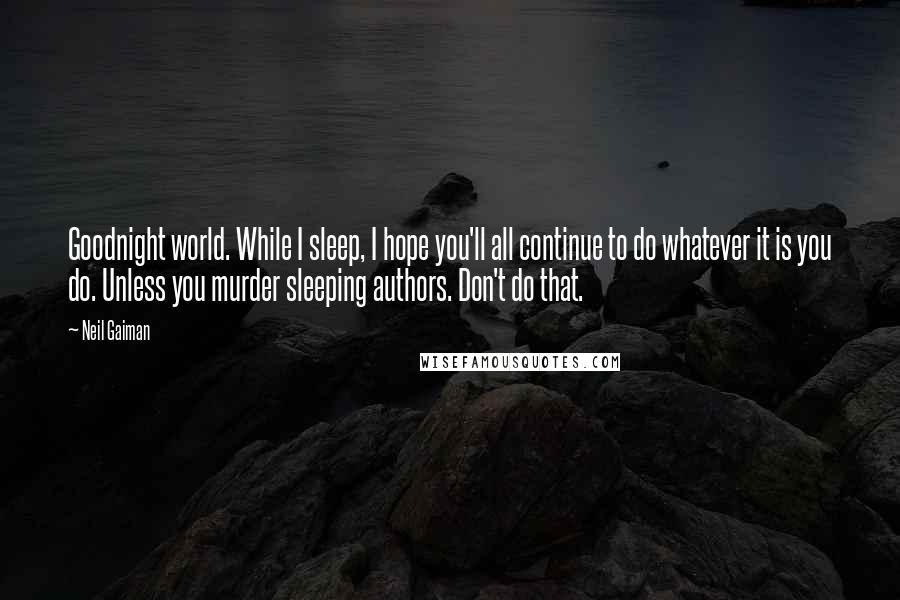 Neil Gaiman Quotes: Goodnight world. While I sleep, I hope you'll all continue to do whatever it is you do. Unless you murder sleeping authors. Don't do that.