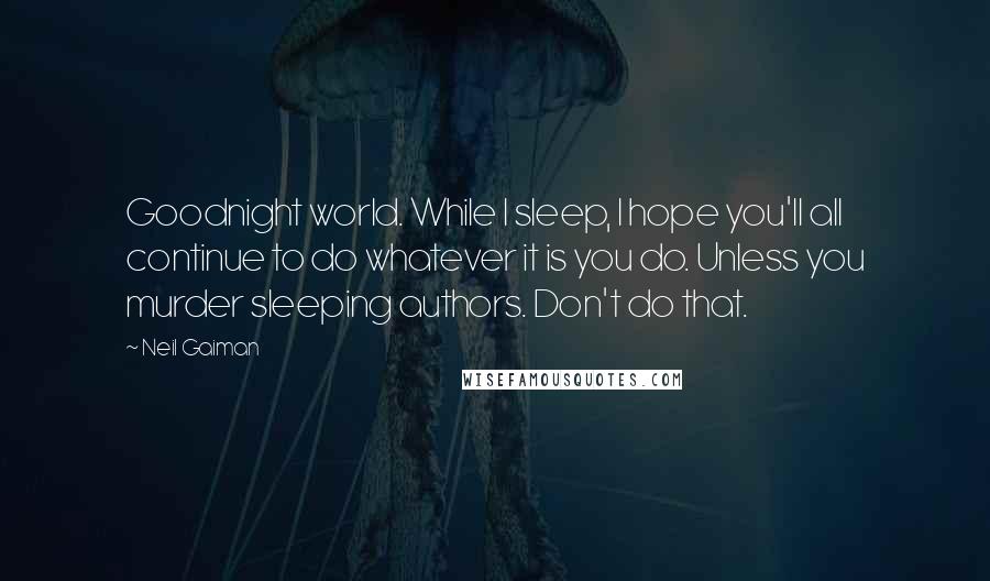 Neil Gaiman Quotes: Goodnight world. While I sleep, I hope you'll all continue to do whatever it is you do. Unless you murder sleeping authors. Don't do that.