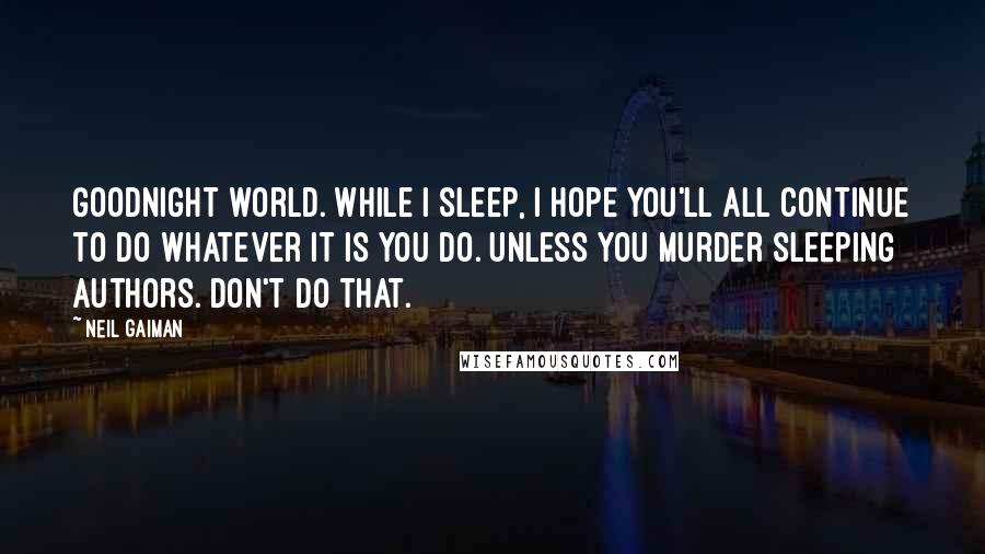 Neil Gaiman Quotes: Goodnight world. While I sleep, I hope you'll all continue to do whatever it is you do. Unless you murder sleeping authors. Don't do that.