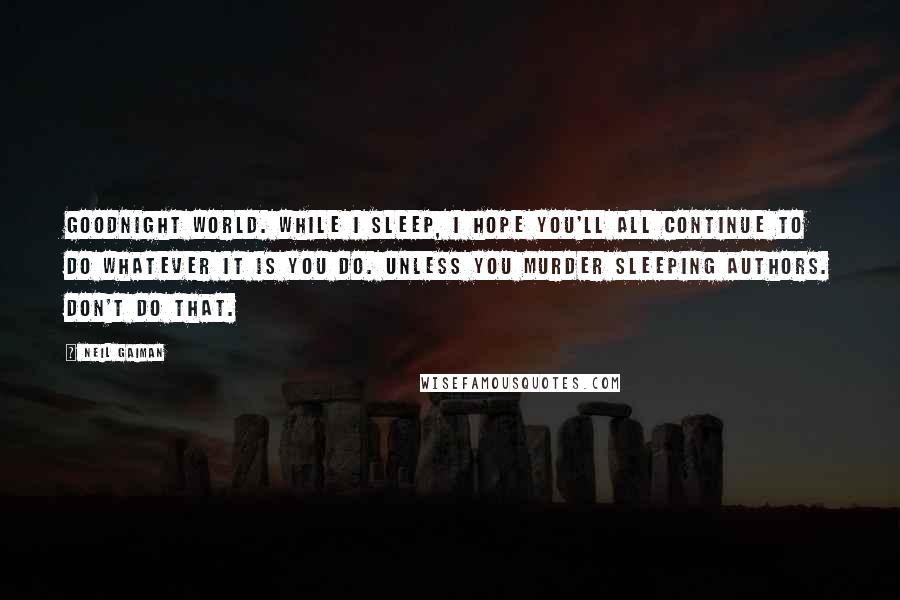 Neil Gaiman Quotes: Goodnight world. While I sleep, I hope you'll all continue to do whatever it is you do. Unless you murder sleeping authors. Don't do that.