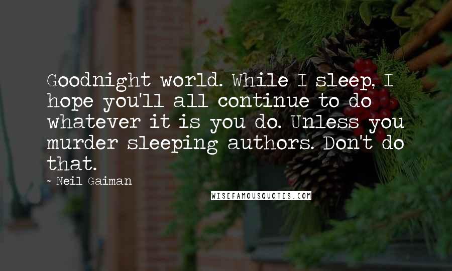 Neil Gaiman Quotes: Goodnight world. While I sleep, I hope you'll all continue to do whatever it is you do. Unless you murder sleeping authors. Don't do that.