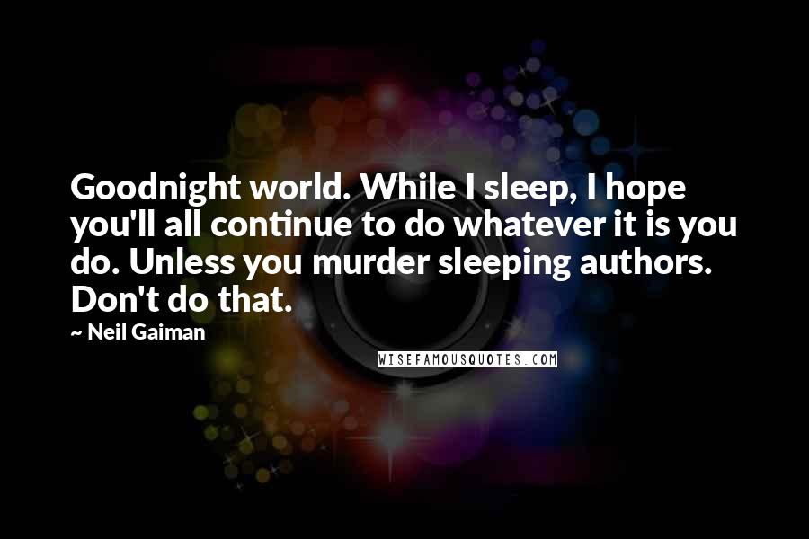Neil Gaiman Quotes: Goodnight world. While I sleep, I hope you'll all continue to do whatever it is you do. Unless you murder sleeping authors. Don't do that.