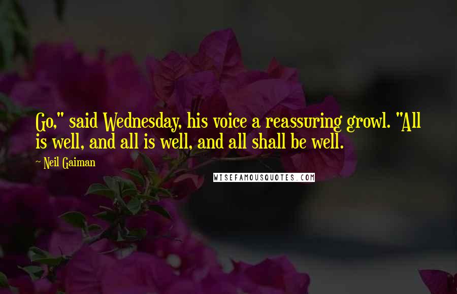 Neil Gaiman Quotes: Go," said Wednesday, his voice a reassuring growl. "All is well, and all is well, and all shall be well.