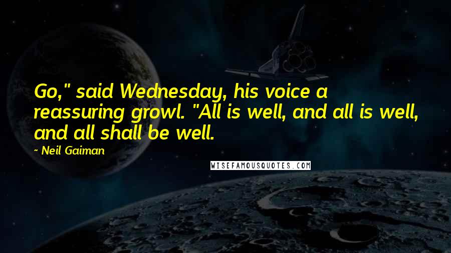 Neil Gaiman Quotes: Go," said Wednesday, his voice a reassuring growl. "All is well, and all is well, and all shall be well.