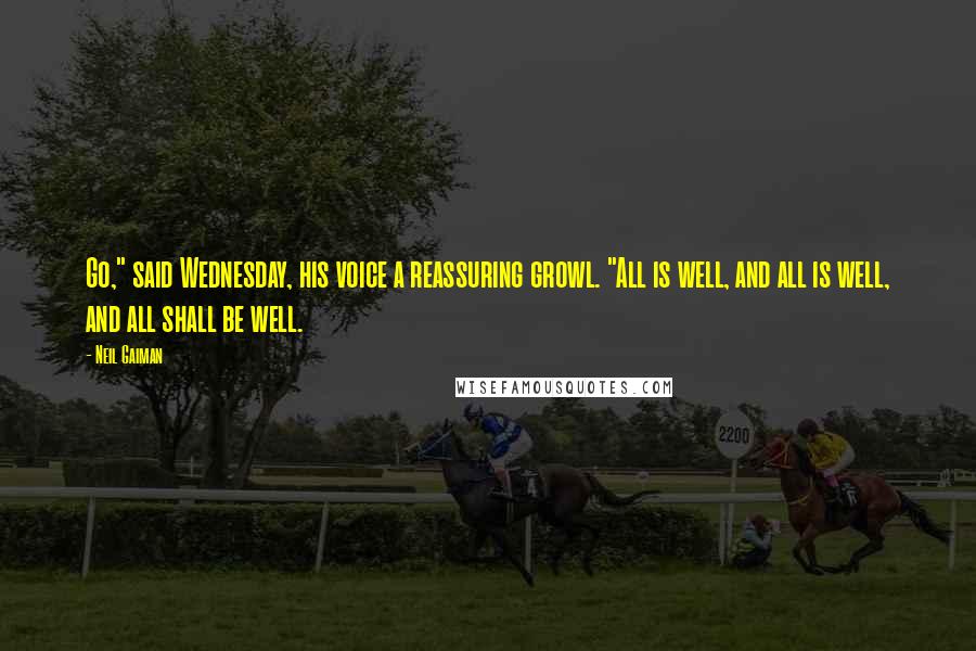 Neil Gaiman Quotes: Go," said Wednesday, his voice a reassuring growl. "All is well, and all is well, and all shall be well.