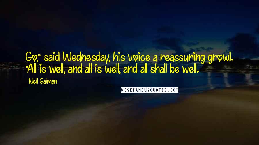 Neil Gaiman Quotes: Go," said Wednesday, his voice a reassuring growl. "All is well, and all is well, and all shall be well.