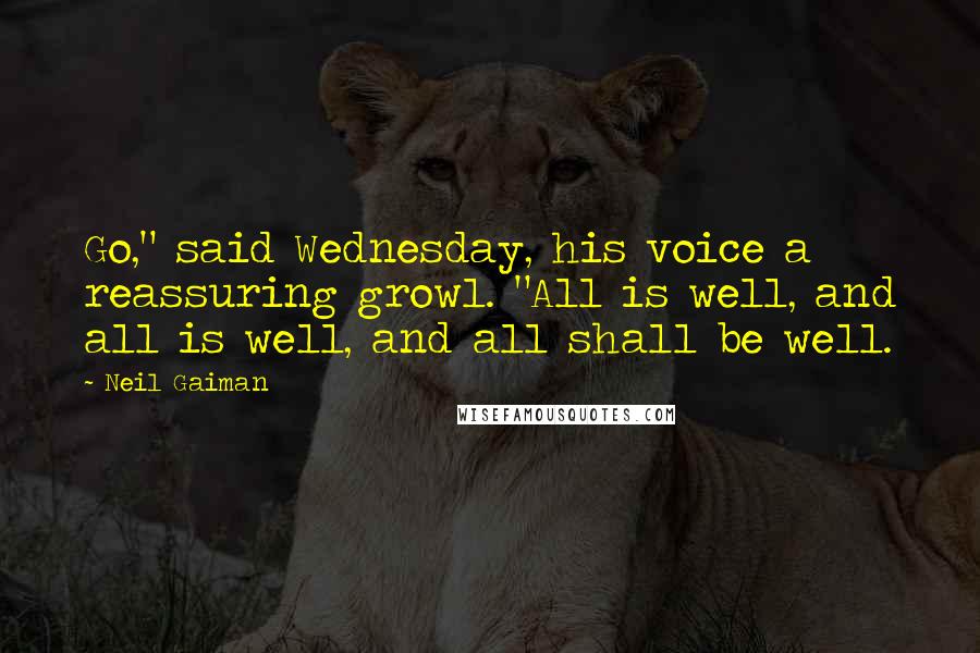 Neil Gaiman Quotes: Go," said Wednesday, his voice a reassuring growl. "All is well, and all is well, and all shall be well.