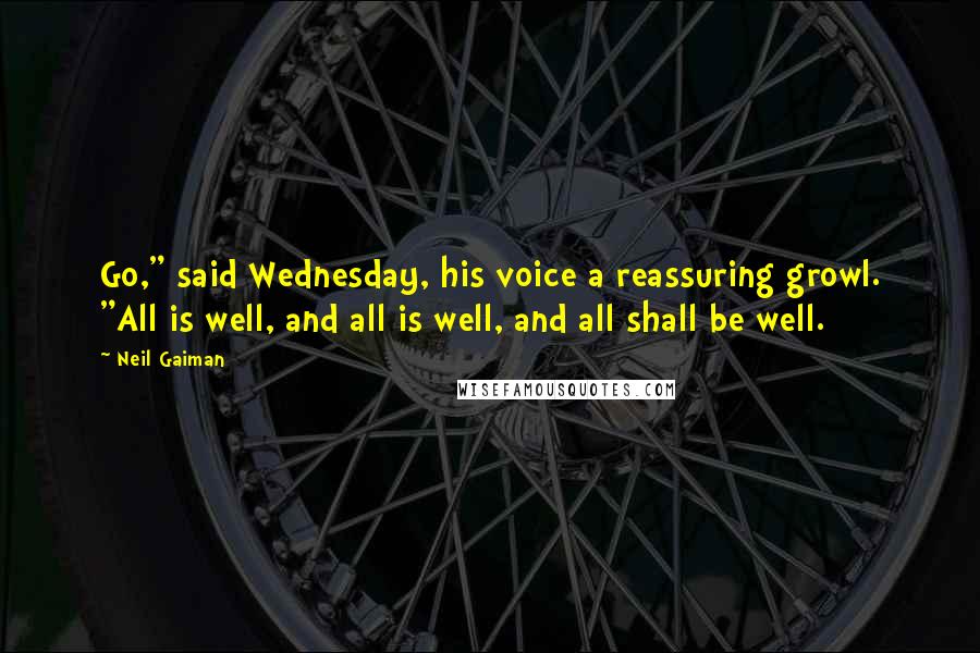 Neil Gaiman Quotes: Go," said Wednesday, his voice a reassuring growl. "All is well, and all is well, and all shall be well.