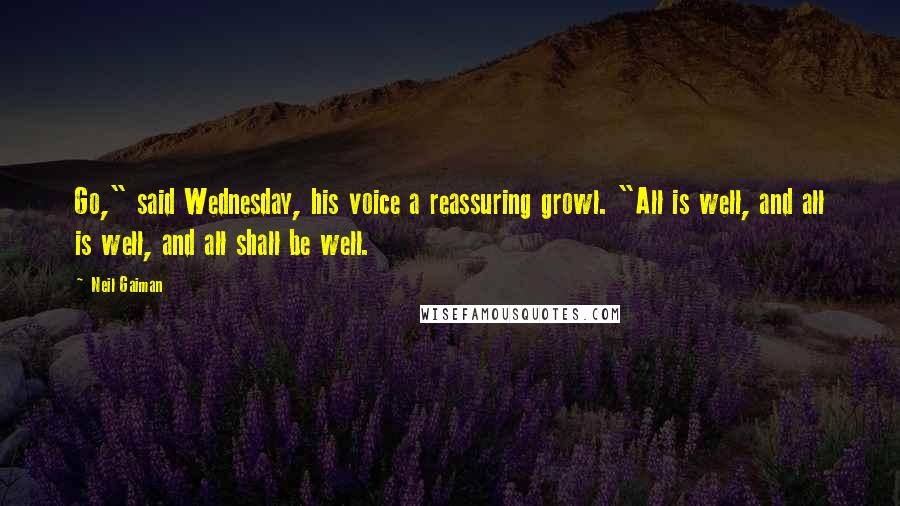 Neil Gaiman Quotes: Go," said Wednesday, his voice a reassuring growl. "All is well, and all is well, and all shall be well.