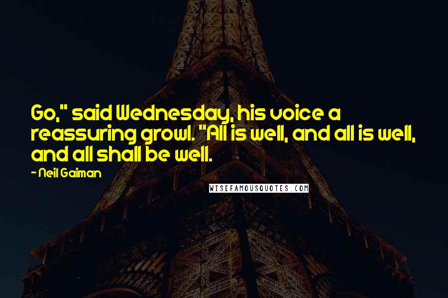 Neil Gaiman Quotes: Go," said Wednesday, his voice a reassuring growl. "All is well, and all is well, and all shall be well.