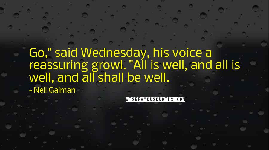 Neil Gaiman Quotes: Go," said Wednesday, his voice a reassuring growl. "All is well, and all is well, and all shall be well.