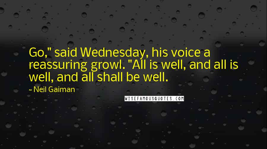 Neil Gaiman Quotes: Go," said Wednesday, his voice a reassuring growl. "All is well, and all is well, and all shall be well.