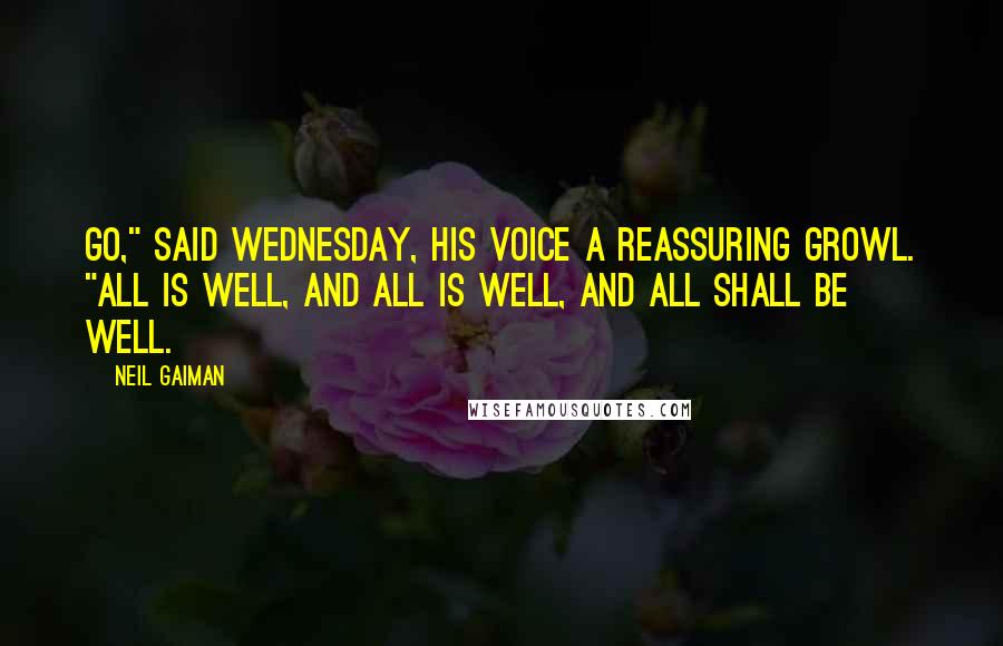 Neil Gaiman Quotes: Go," said Wednesday, his voice a reassuring growl. "All is well, and all is well, and all shall be well.