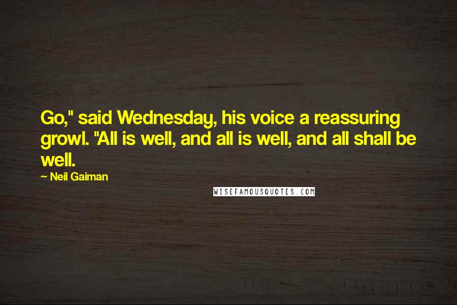 Neil Gaiman Quotes: Go," said Wednesday, his voice a reassuring growl. "All is well, and all is well, and all shall be well.