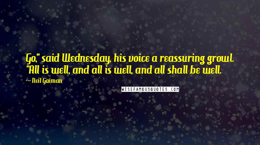 Neil Gaiman Quotes: Go," said Wednesday, his voice a reassuring growl. "All is well, and all is well, and all shall be well.