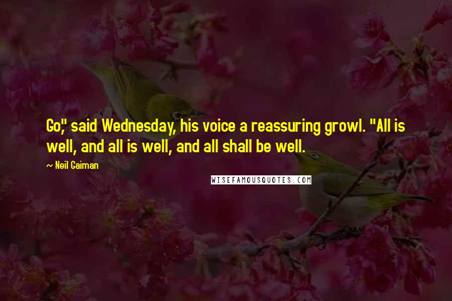 Neil Gaiman Quotes: Go," said Wednesday, his voice a reassuring growl. "All is well, and all is well, and all shall be well.