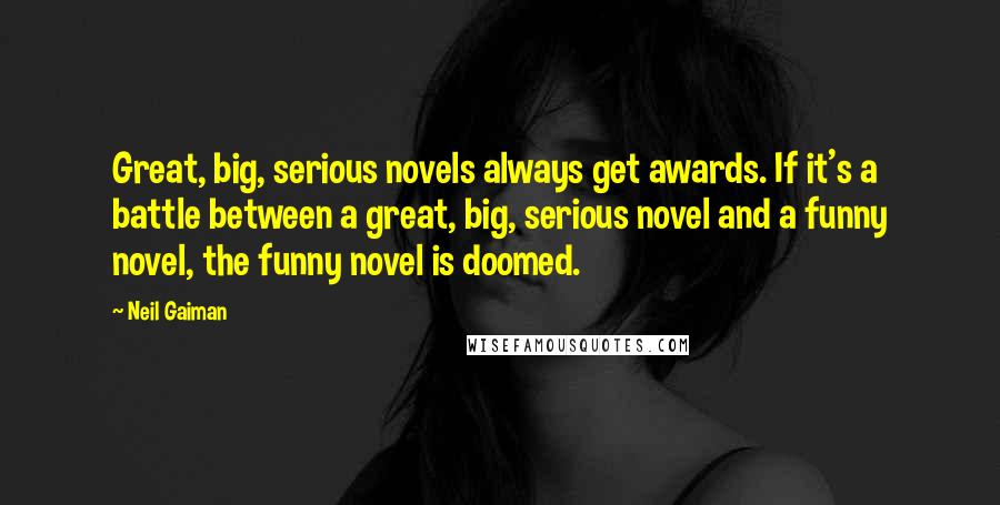 Neil Gaiman Quotes: Great, big, serious novels always get awards. If it's a battle between a great, big, serious novel and a funny novel, the funny novel is doomed.