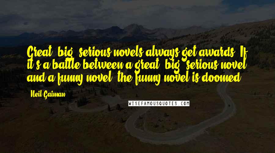 Neil Gaiman Quotes: Great, big, serious novels always get awards. If it's a battle between a great, big, serious novel and a funny novel, the funny novel is doomed.