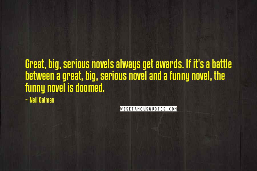 Neil Gaiman Quotes: Great, big, serious novels always get awards. If it's a battle between a great, big, serious novel and a funny novel, the funny novel is doomed.