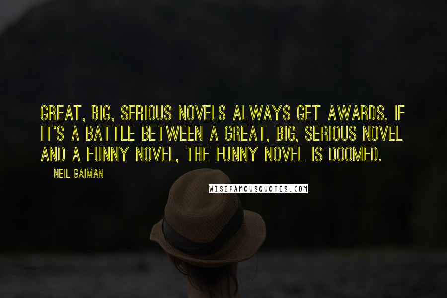 Neil Gaiman Quotes: Great, big, serious novels always get awards. If it's a battle between a great, big, serious novel and a funny novel, the funny novel is doomed.