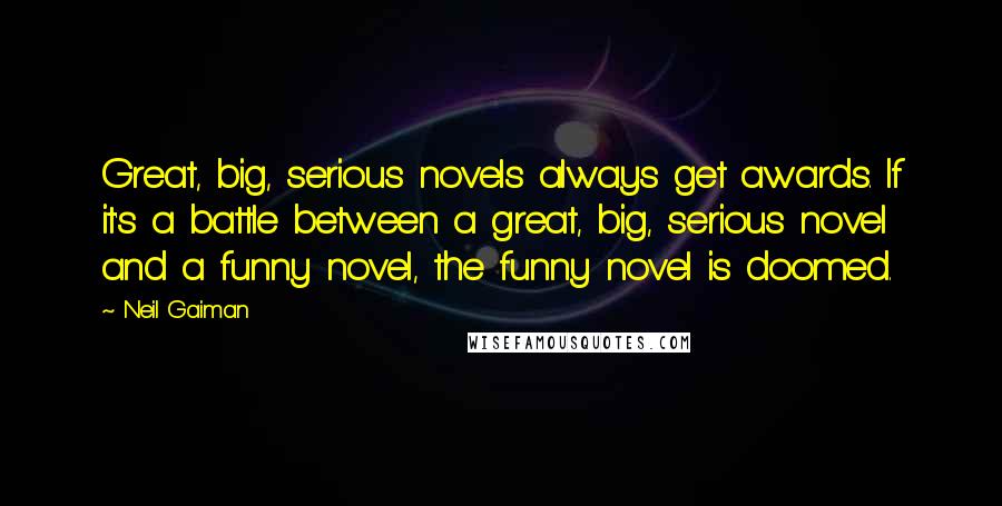 Neil Gaiman Quotes: Great, big, serious novels always get awards. If it's a battle between a great, big, serious novel and a funny novel, the funny novel is doomed.