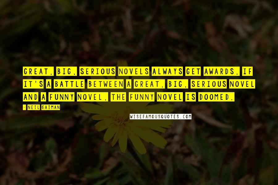 Neil Gaiman Quotes: Great, big, serious novels always get awards. If it's a battle between a great, big, serious novel and a funny novel, the funny novel is doomed.