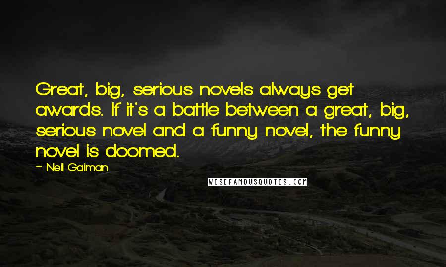 Neil Gaiman Quotes: Great, big, serious novels always get awards. If it's a battle between a great, big, serious novel and a funny novel, the funny novel is doomed.