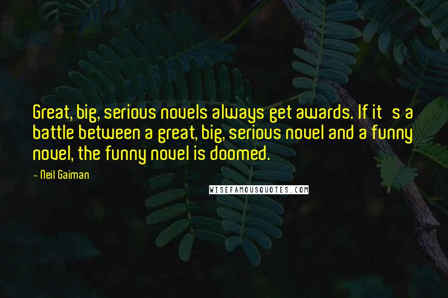 Neil Gaiman Quotes: Great, big, serious novels always get awards. If it's a battle between a great, big, serious novel and a funny novel, the funny novel is doomed.