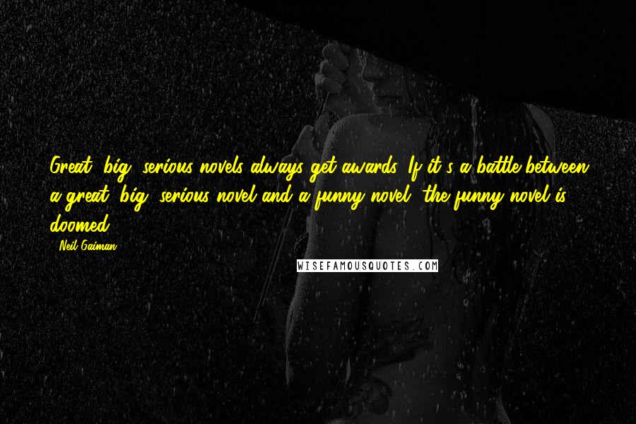 Neil Gaiman Quotes: Great, big, serious novels always get awards. If it's a battle between a great, big, serious novel and a funny novel, the funny novel is doomed.
