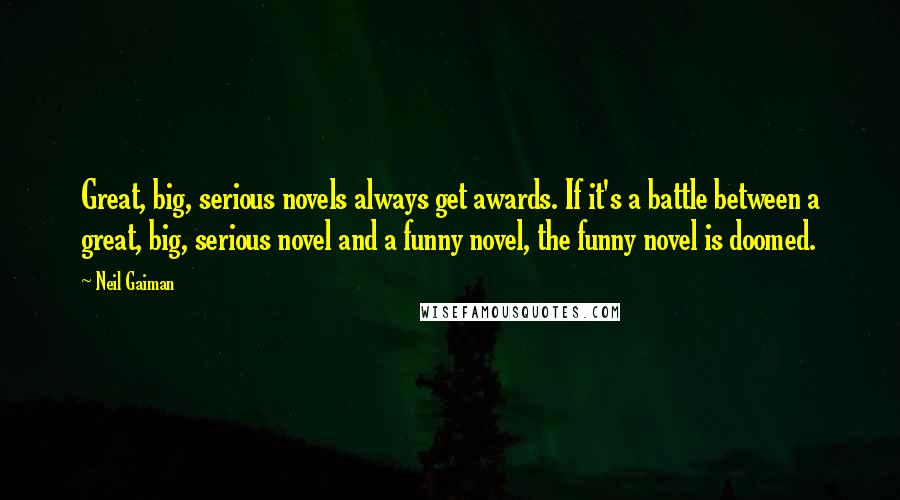Neil Gaiman Quotes: Great, big, serious novels always get awards. If it's a battle between a great, big, serious novel and a funny novel, the funny novel is doomed.
