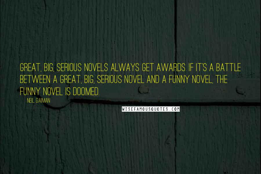 Neil Gaiman Quotes: Great, big, serious novels always get awards. If it's a battle between a great, big, serious novel and a funny novel, the funny novel is doomed.