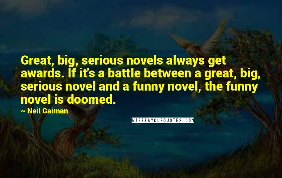 Neil Gaiman Quotes: Great, big, serious novels always get awards. If it's a battle between a great, big, serious novel and a funny novel, the funny novel is doomed.