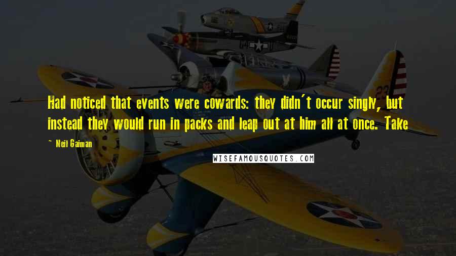 Neil Gaiman Quotes: Had noticed that events were cowards: they didn't occur singly, but instead they would run in packs and leap out at him all at once. Take