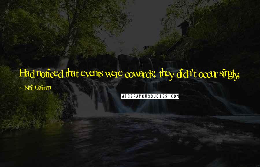Neil Gaiman Quotes: Had noticed that events were cowards: they didn't occur singly, but instead they would run in packs and leap out at him all at once. Take