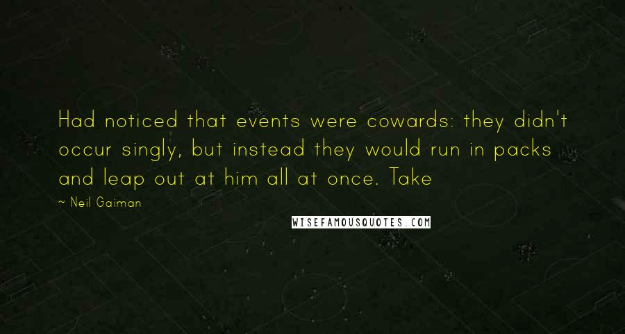 Neil Gaiman Quotes: Had noticed that events were cowards: they didn't occur singly, but instead they would run in packs and leap out at him all at once. Take