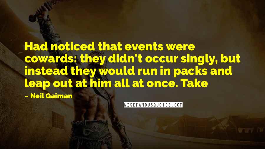 Neil Gaiman Quotes: Had noticed that events were cowards: they didn't occur singly, but instead they would run in packs and leap out at him all at once. Take