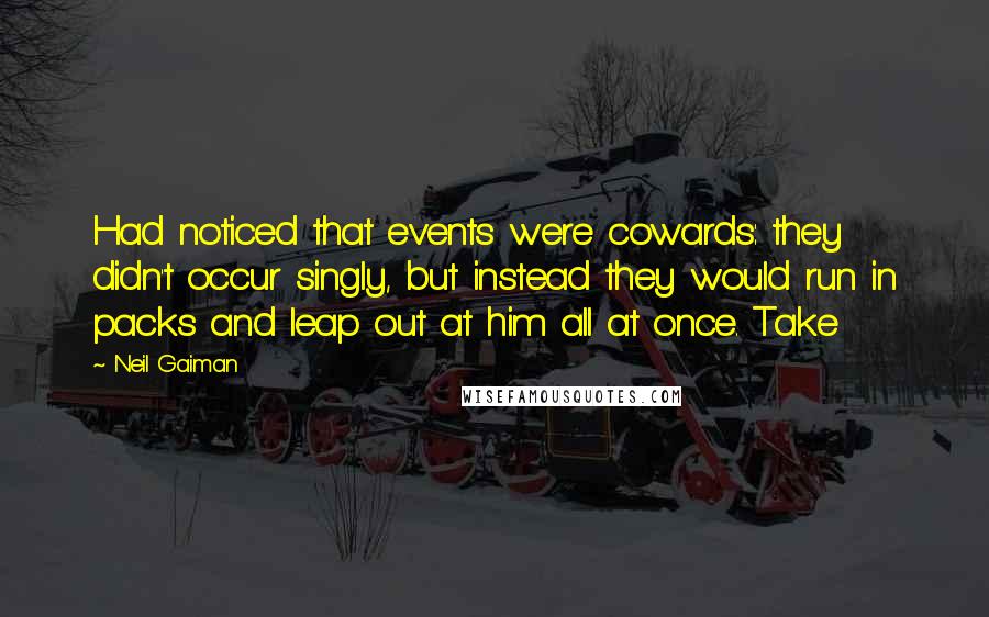 Neil Gaiman Quotes: Had noticed that events were cowards: they didn't occur singly, but instead they would run in packs and leap out at him all at once. Take