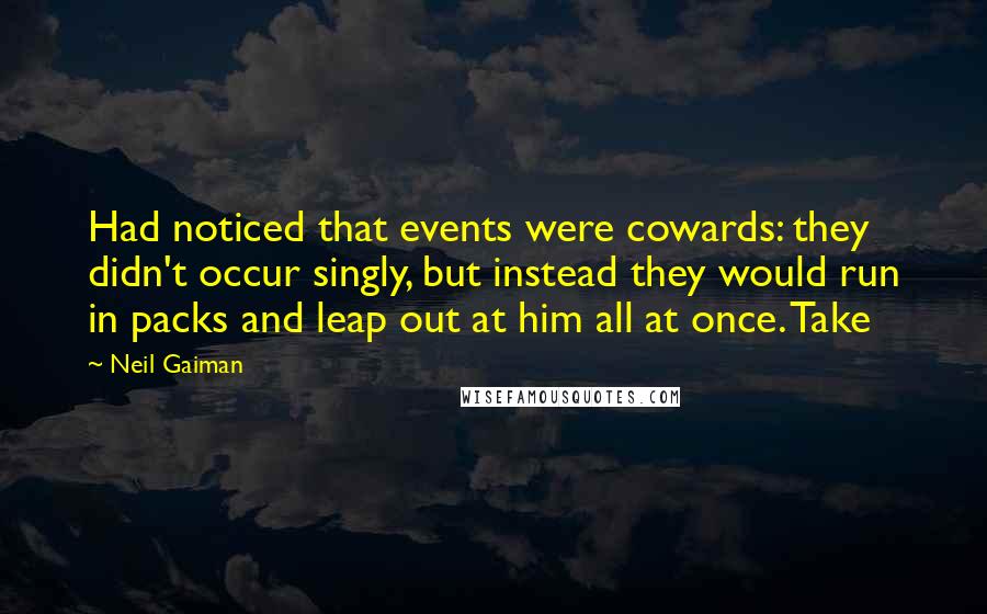Neil Gaiman Quotes: Had noticed that events were cowards: they didn't occur singly, but instead they would run in packs and leap out at him all at once. Take