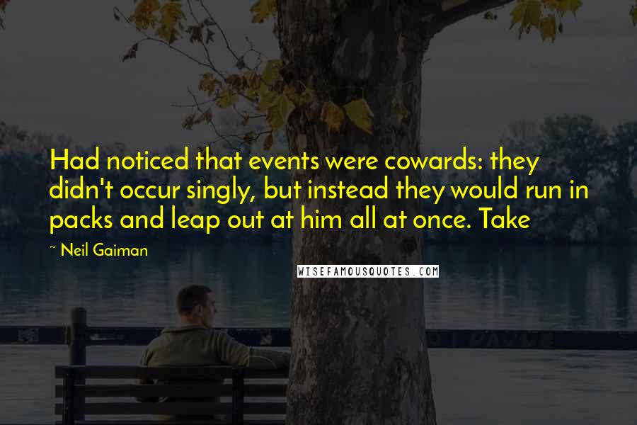 Neil Gaiman Quotes: Had noticed that events were cowards: they didn't occur singly, but instead they would run in packs and leap out at him all at once. Take