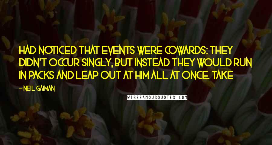 Neil Gaiman Quotes: Had noticed that events were cowards: they didn't occur singly, but instead they would run in packs and leap out at him all at once. Take