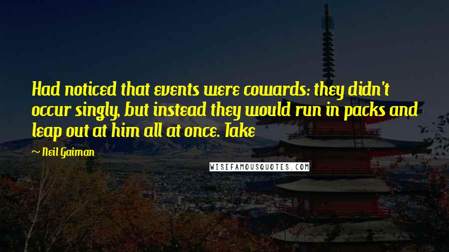 Neil Gaiman Quotes: Had noticed that events were cowards: they didn't occur singly, but instead they would run in packs and leap out at him all at once. Take