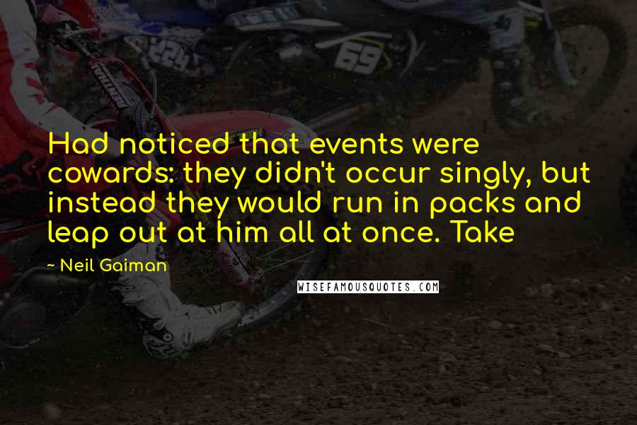 Neil Gaiman Quotes: Had noticed that events were cowards: they didn't occur singly, but instead they would run in packs and leap out at him all at once. Take