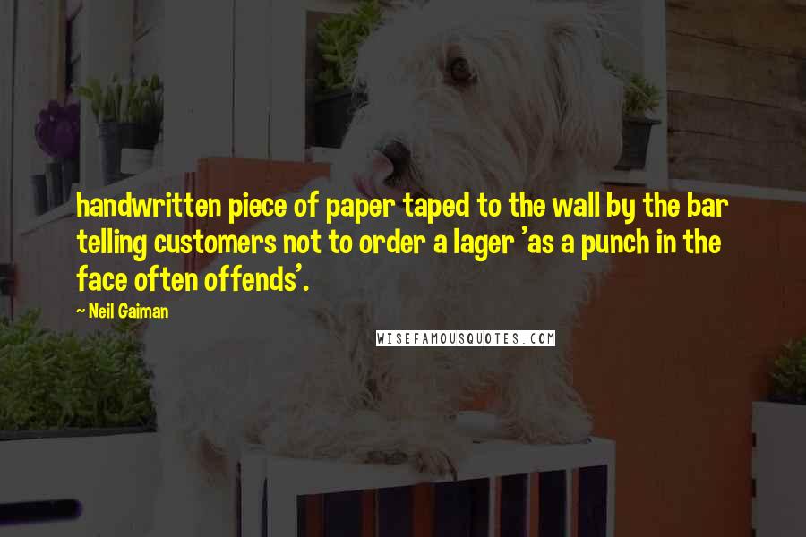 Neil Gaiman Quotes: handwritten piece of paper taped to the wall by the bar telling customers not to order a lager 'as a punch in the face often offends'.