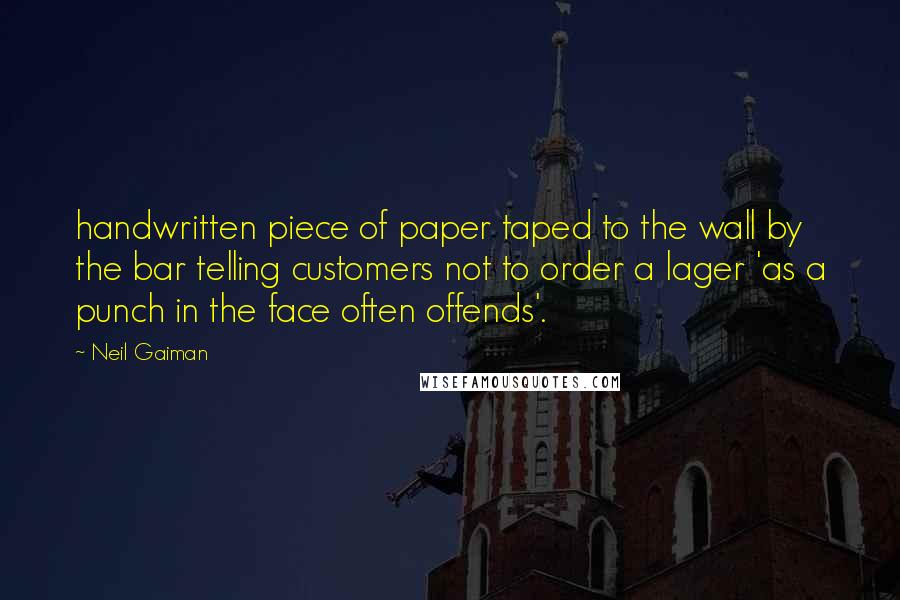 Neil Gaiman Quotes: handwritten piece of paper taped to the wall by the bar telling customers not to order a lager 'as a punch in the face often offends'.