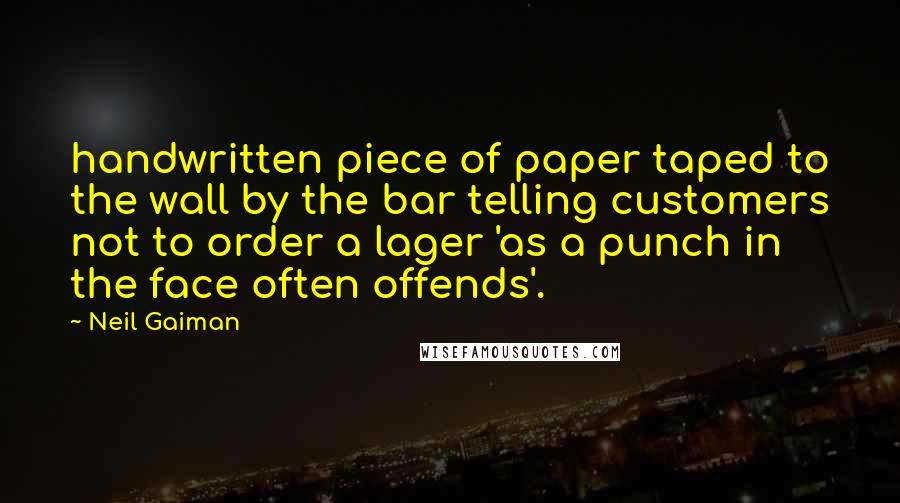 Neil Gaiman Quotes: handwritten piece of paper taped to the wall by the bar telling customers not to order a lager 'as a punch in the face often offends'.