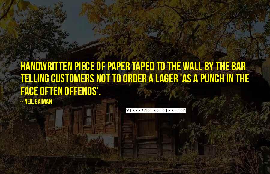 Neil Gaiman Quotes: handwritten piece of paper taped to the wall by the bar telling customers not to order a lager 'as a punch in the face often offends'.