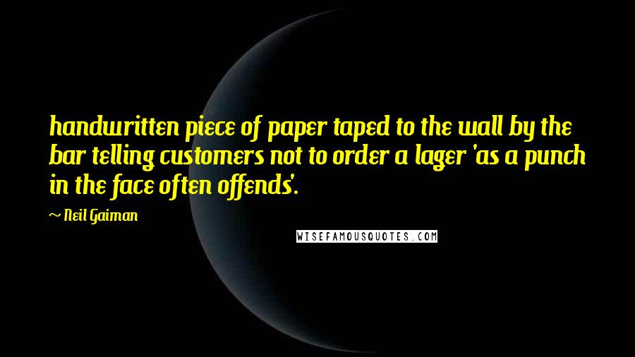 Neil Gaiman Quotes: handwritten piece of paper taped to the wall by the bar telling customers not to order a lager 'as a punch in the face often offends'.